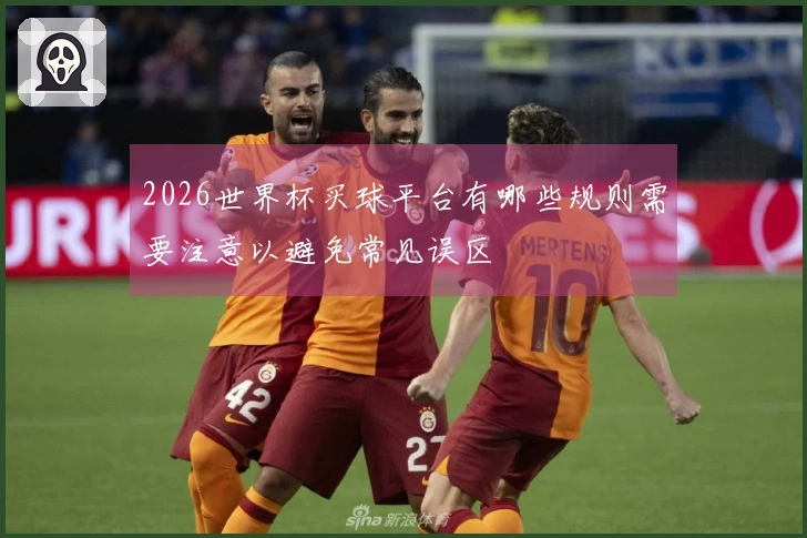 2026世界杯买球平台有哪些规则需要注意以避免常见误区