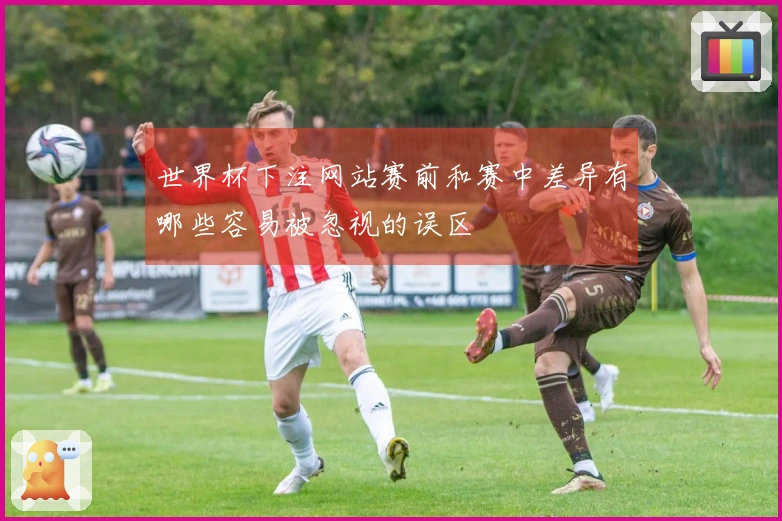 世界杯下注网站赛前和赛中差异有哪些容易被忽视的误区