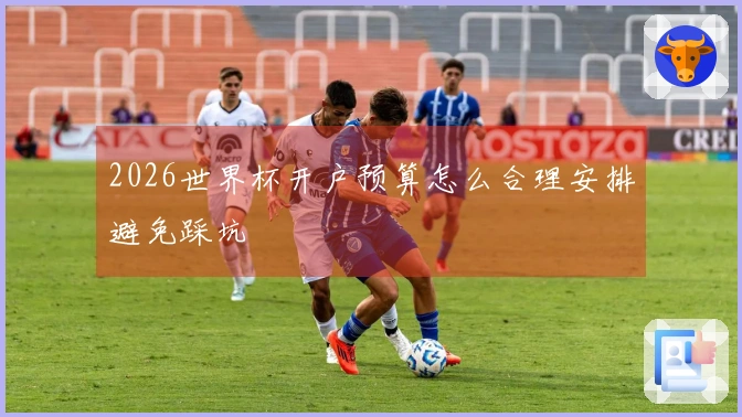2026世界杯开户预算怎么合理安排避免踩坑