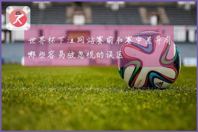 世界杯下注网站赛前和赛中差异有哪些容易被忽视的误区
