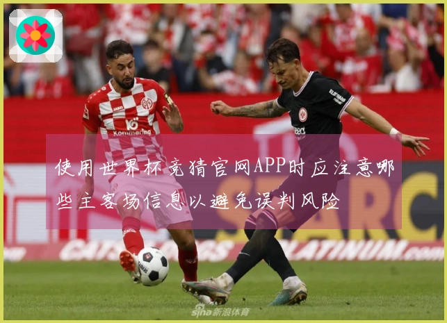 使用世界杯竞猜官网APP时应注意哪些主客场信息以避免误判风险