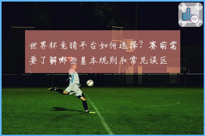 世界杯竞猜平台如何选择？赛前需要了解哪些基本规则和常见误区