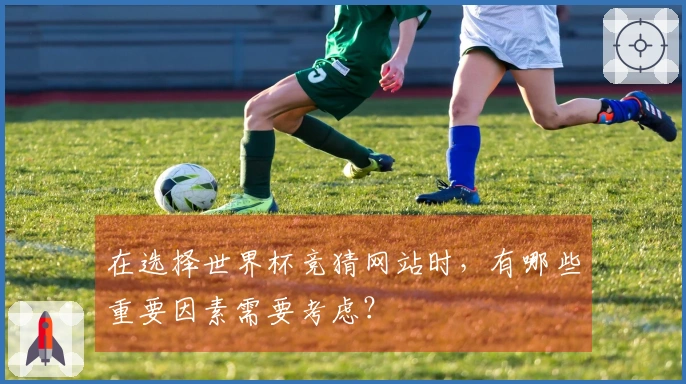 在选择世界杯竞猜网站时，有哪些重要因素需要考虑？